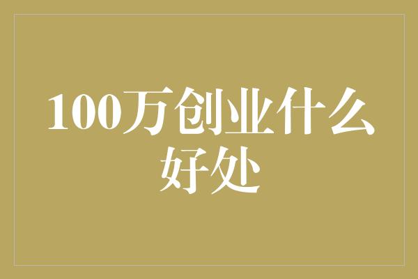 100万创业什么好处