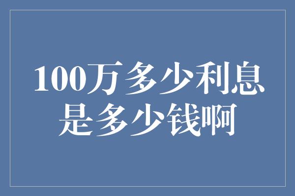 100万多少利息是多少钱啊