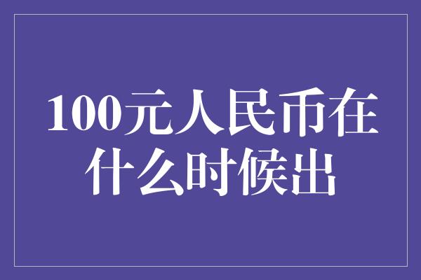 100元人民币在什么时候出