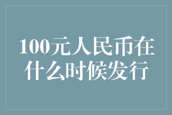 100元人民币在什么时候发行