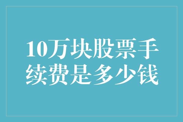 10万块股票手续费是多少钱