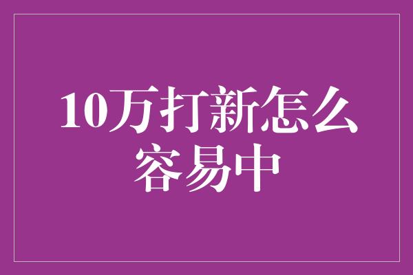 10万打新怎么容易中