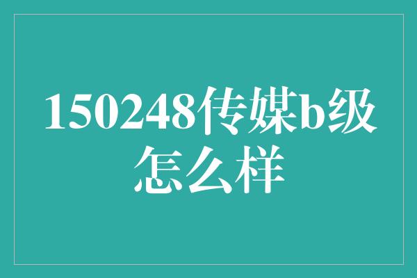 150248传媒b级怎么样