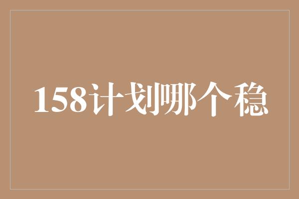 158计划哪个稳