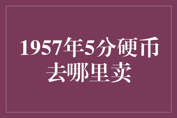 1957年5分硬币去哪里卖