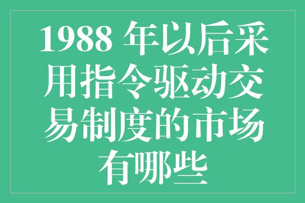 1988 年以后采用指令驱动交易制度的市场有哪些