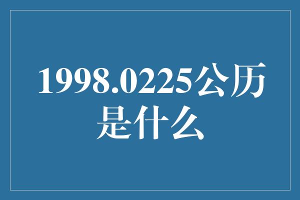 1998.0225公历是什么