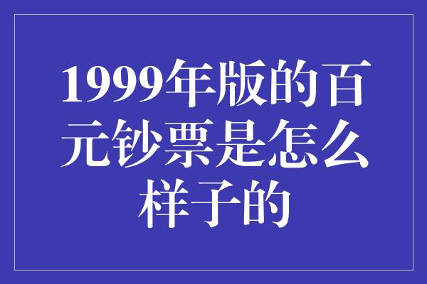 1999年版的百元钞票是怎么样子的