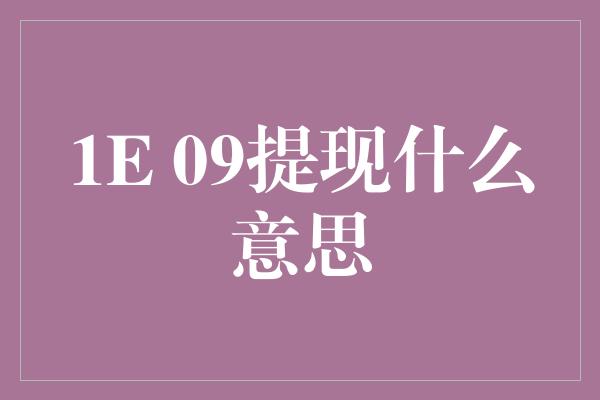 1E 09提现什么意思