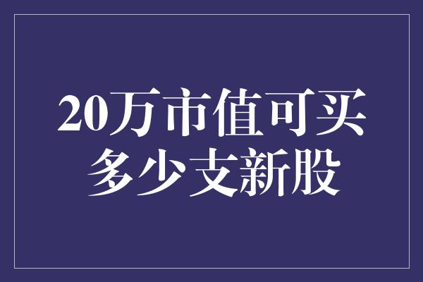 20万市值可买多少支新股