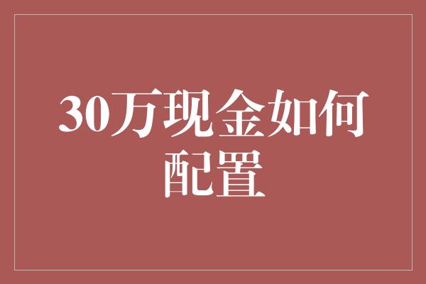 30万现金如何配置