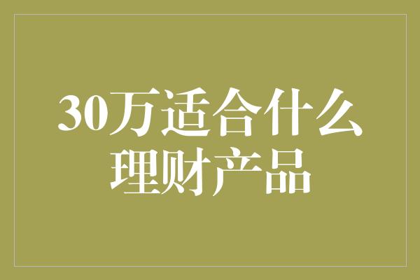 30万适合什么理财产品