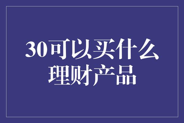 30可以买什么理财产品