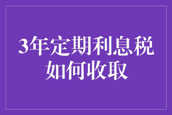 3年定期利息税如何收取