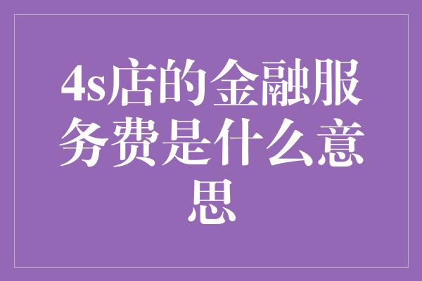 4s店的金融服务费是什么意思