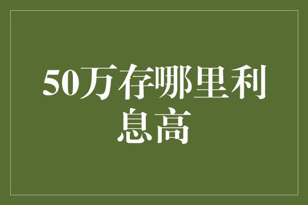 50万存哪里利息高