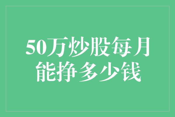 50万炒股每月能挣多少钱