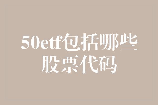 50etf包括哪些股票代码