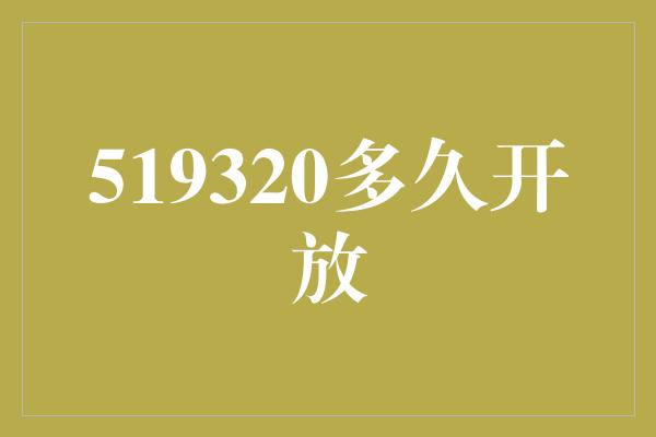 519320多久开放