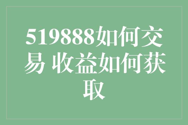 519888如何交易 收益如何获取