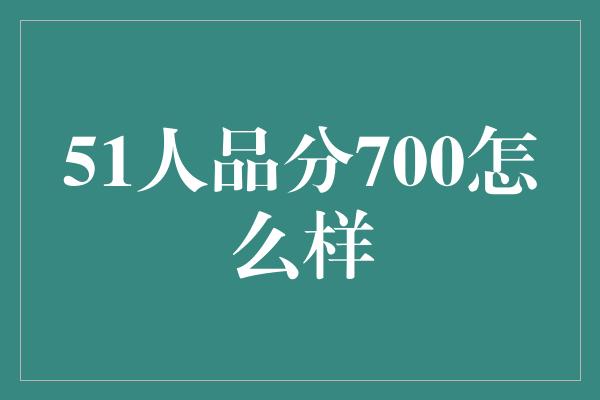 51人品分700怎么样