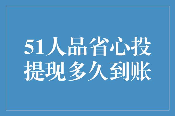 51人品省心投提现多久到账