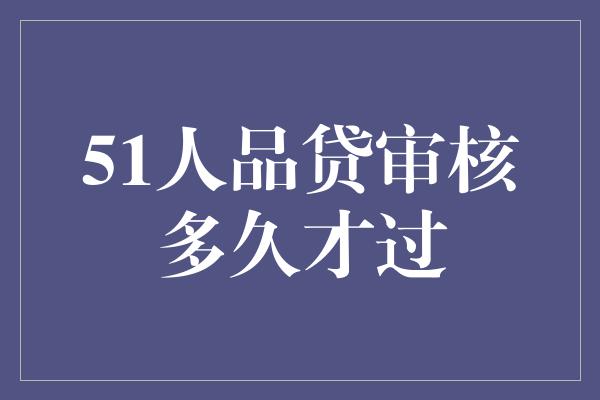 51人品贷审核多久才过