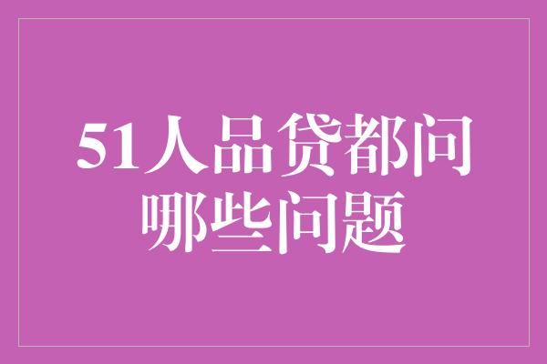 51人品贷都问哪些问题