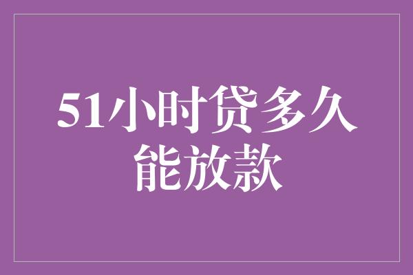 51小时贷多久能放款