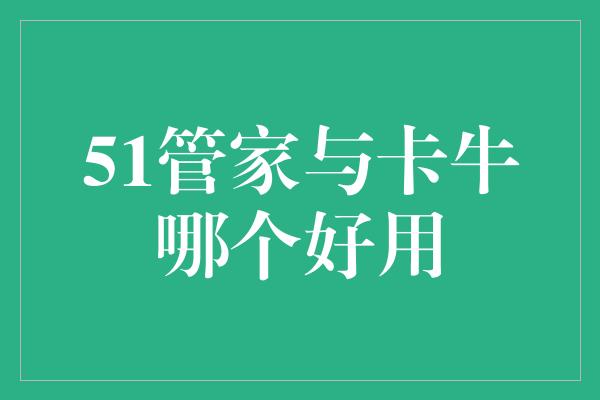 51管家与卡牛哪个好用