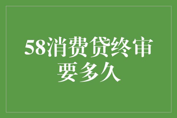 58消费贷终审要多久