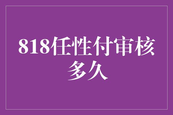 818任性付审核多久