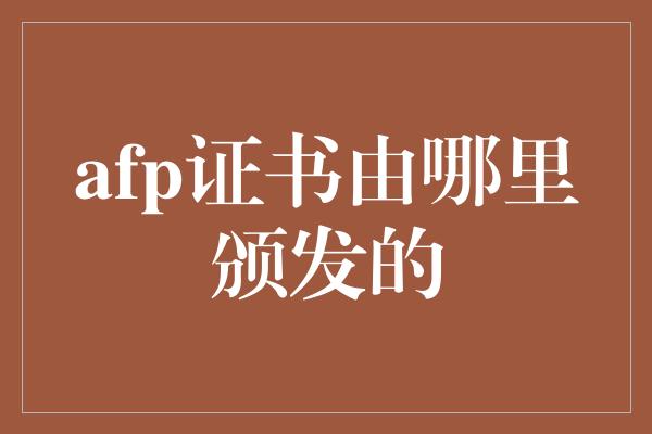 afp证书由哪里颁发的