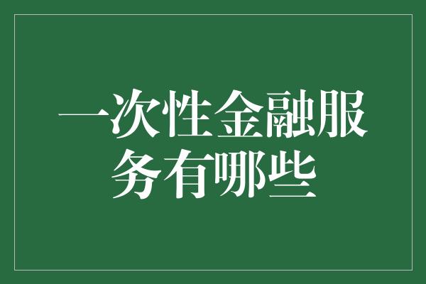 一次性金融服务有哪些