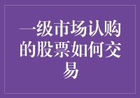 一级市场认购的股票如何交易：从申购到流通的全过程解析