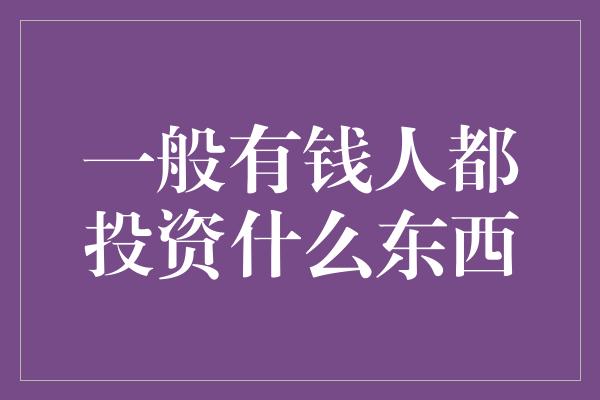 一般有钱人都投资什么东西