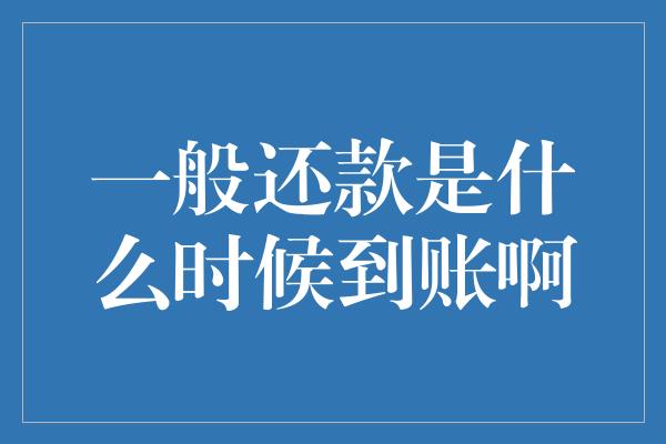 一般还款是什么时候到账啊