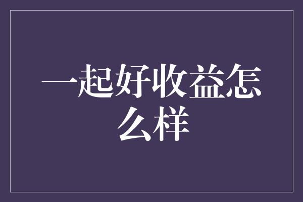 一起好收益怎么样