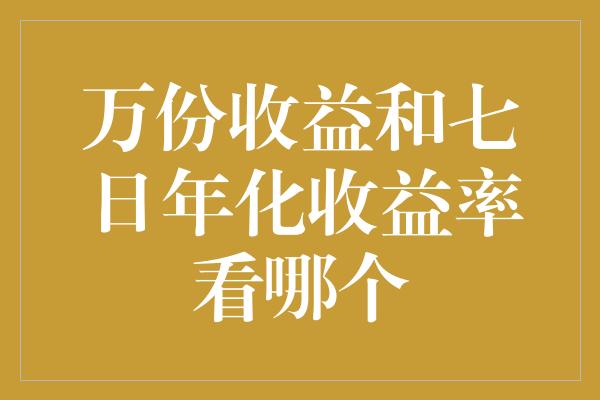 万份收益和七日年化收益率看哪个