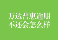 万达普惠逾期不还，后果严重or小事一桩？