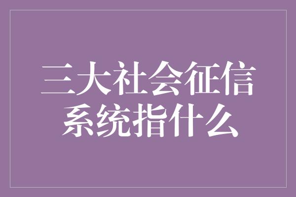 三大社会征信系统指什么