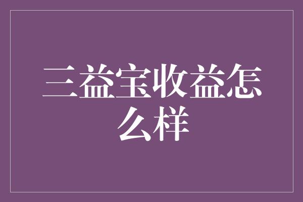 三益宝收益怎么样