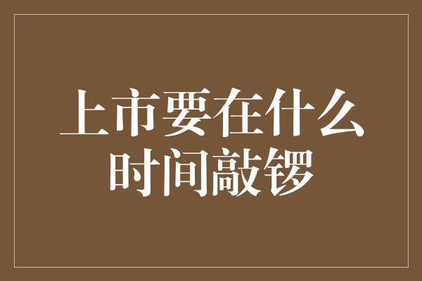 上市要在什么时间敲锣