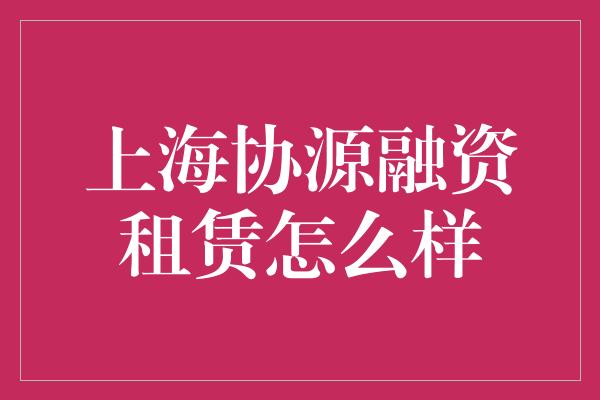 上海协源融资租赁怎么样