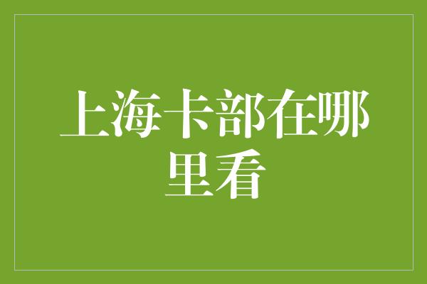 上海卡部在哪里看