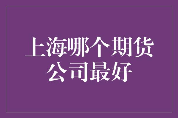 上海哪个期货公司最好