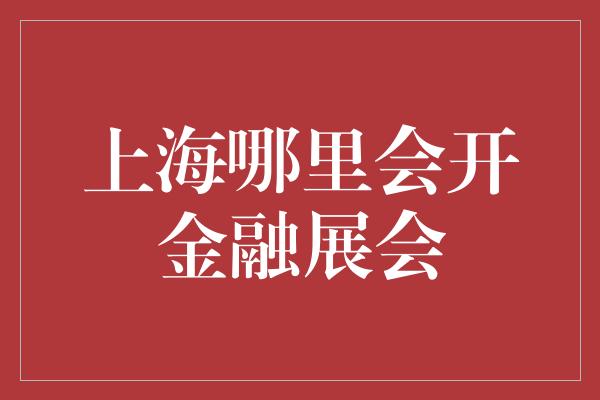 上海哪里会开金融展会