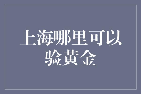 上海哪里可以验黄金