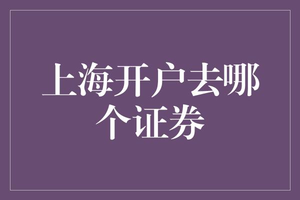 上海开户去哪个证券