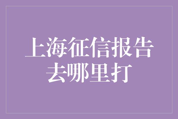 上海征信报告去哪里打